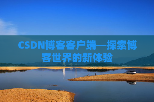 CSDN博客客户端—探索博客世界的新体验 CSDN博客客户端—探索博客世界的新体验